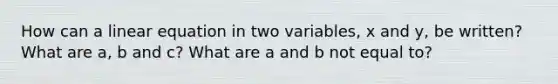 How can a linear equation in two variables, x and y, be written? What are a, b and c? What are a and b not equal to?