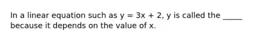 In a linear equation such as y = 3x + 2, y is called the _____ because it depends on the value of x.