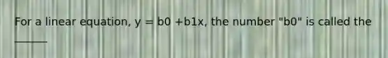 For a linear equation, y = b0 +b1x, the number "b0" is called the ______