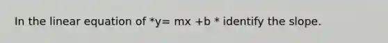 In the linear equation of *y= mx +b * identify the slope.