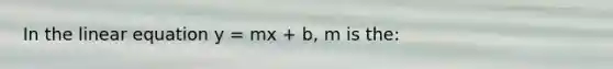 In the linear equation y = mx + b, m is the: