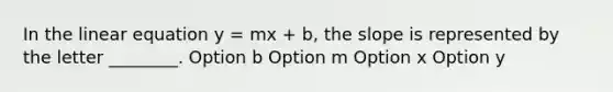 In the linear equation y = mx + b, the slope is represented by the letter ________. Option b Option m Option x Option y