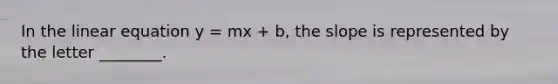 In the linear equation y = mx + b, the slope is represented by the letter ________.