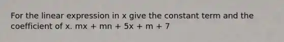 For the linear expression in x give the constant term and the coefficient of x. mx + mn + 5x + m + 7