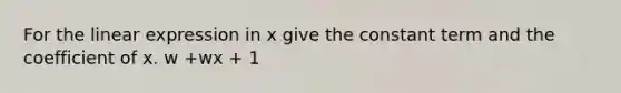 For the linear expression in x give the constant term and the coefficient of x. w +wx + 1