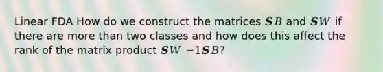 Linear FDA How do we construct the matrices 𝑺𝐵 and 𝑺𝑊 if there are more than two classes and how does this affect the rank of the matrix product 𝑺𝑊 −1𝑺𝐵?