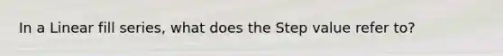 In a Linear fill series, what does the Step value refer to?