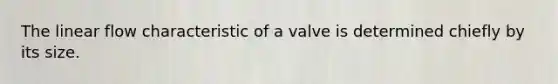 The linear flow characteristic of a valve is determined chiefly by its size.