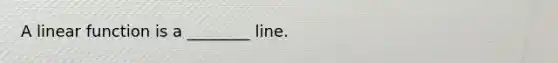 A linear function is a ________ line.