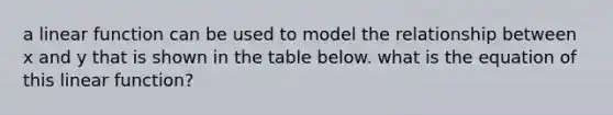 a linear function can be used to model the relationship between x and y that is shown in the table below. what is the equation of this linear function?