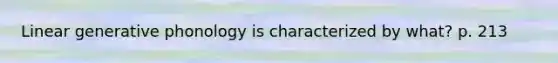 Linear generative phonology is characterized by what? p. 213