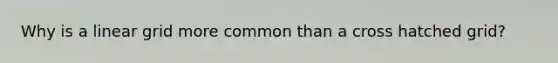 Why is a linear grid more common than a cross hatched grid?