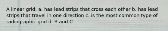 A linear grid: a. has lead strips that cross each other b. has lead strips that travel in one direction c. is the most common type of radiographic grid d. B and C