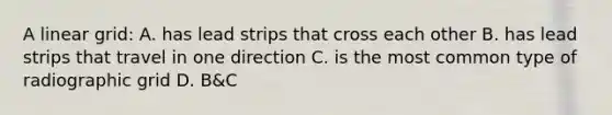 A linear grid: A. has lead strips that cross each other B. has lead strips that travel in one direction C. is the most common type of radiographic grid D. B&C