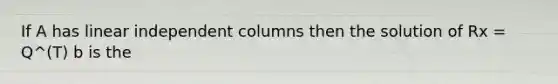 If A has linear independent columns then the solution of Rx = Q^(T) b is the