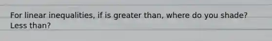 For linear inequalities, if is greater than, where do you shade? Less than?