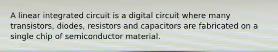 A linear integrated circuit is a digital circuit where many transistors, diodes, resistors and capacitors are fabricated on a single chip of semiconductor material.