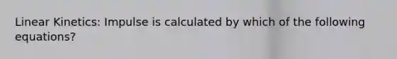 Linear Kinetics: Impulse is calculated by which of the following equations?