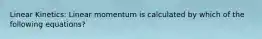 Linear Kinetics: Linear momentum is calculated by which of the following equations?