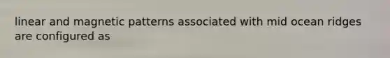 linear and magnetic patterns associated with mid ocean ridges are configured as