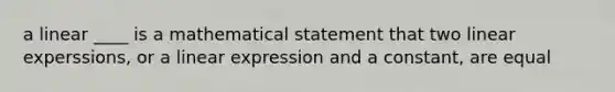 a linear ____ is a mathematical statement that two linear experssions, or a linear expression and a constant, are equal