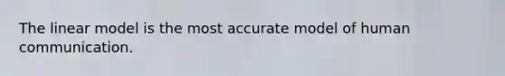 The linear model is the most accurate model of human communication.
