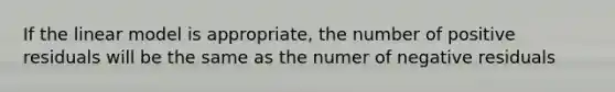 If the linear model is appropriate, the number of positive residuals will be the same as the numer of negative residuals