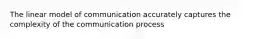 The linear model of communication accurately captures the complexity of the communication process