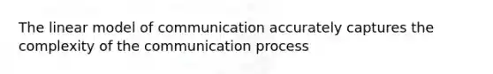 The linear model of communication accurately captures the complexity of <a href='https://www.questionai.com/knowledge/kTysIo37id-the-communication-process' class='anchor-knowledge'>the communication process</a>