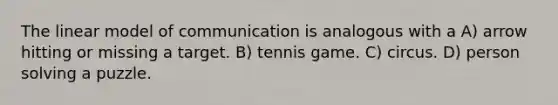 The linear model of communication is analogous with a A) arrow hitting or missing a target. B) tennis game. C) circus. D) person solving a puzzle.