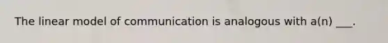 The linear model of communication is analogous with a(n) ___.