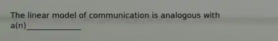 The linear model of communication is analogous with a(n)______________