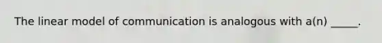 The linear model of communication is analogous with a(n) _____.