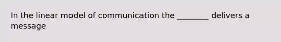 In the linear model of communication the ________ delivers a message