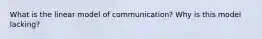 What is the linear model of communication? Why is this model lacking?