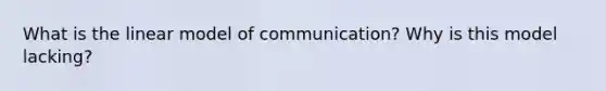 What is the linear model of communication? Why is this model lacking?