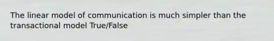 The linear model of communication is much simpler than the transactional model True/False