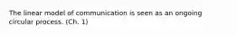 The linear model of communication is seen as an ongoing circular process. (Ch. 1)