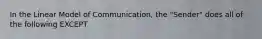 In the Linear Model of Communication, the "Sender" does all of the following EXCEPT