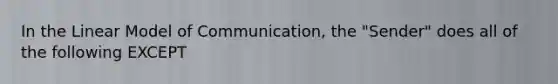 In the Linear Model of Communication, the "Sender" does all of the following EXCEPT