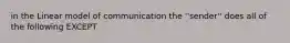 in the Linear model of communication the ''sender'' does all of the following EXCEPT