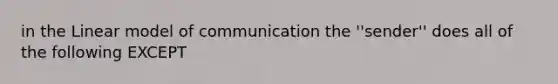 in the Linear model of communication the ''sender'' does all of the following EXCEPT