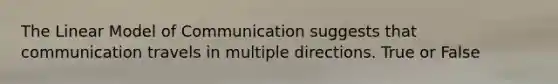 The Linear Model of Communication suggests that communication travels in multiple directions. True or False