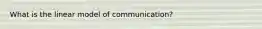 What is the linear model of communication?
