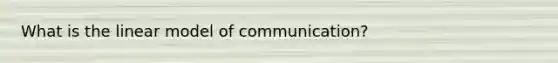 What is the linear model of communication?