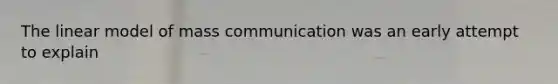 The linear model of mass communication was an early attempt to explain