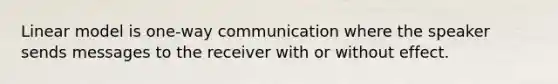 Linear model is one-way communication where the speaker sends messages to the receiver with or without effect.