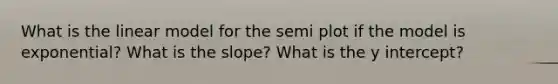 What is the linear model for the semi plot if the model is exponential? What is the slope? What is the <a href='https://www.questionai.com/knowledge/kJdQktFvDS-y-intercept' class='anchor-knowledge'>y intercept</a>?