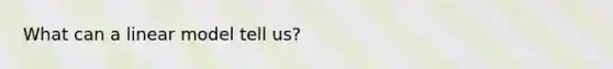 What can a linear model tell us?