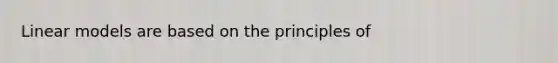 Linear models are based on the principles of